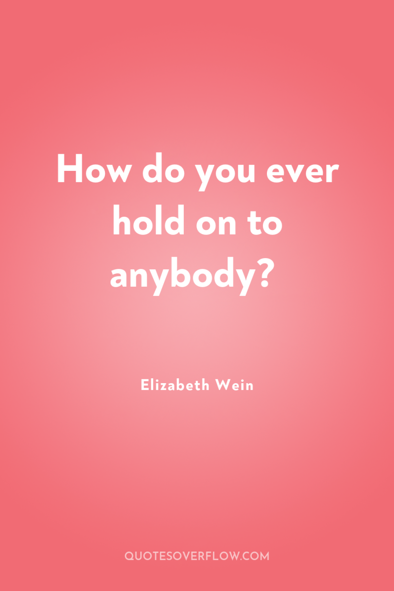 How do you ever hold on to anybody? 