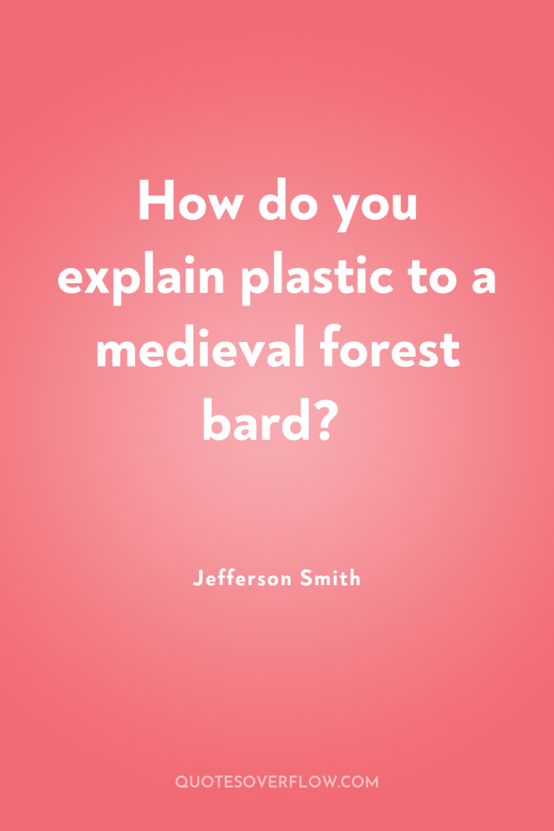 How do you explain plastic to a medieval forest bard? 
