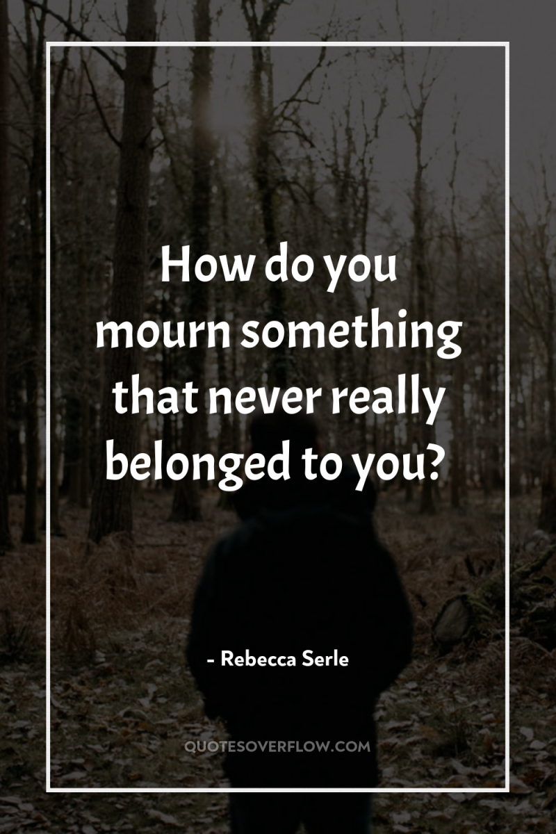 How do you mourn something that never really belonged to...
