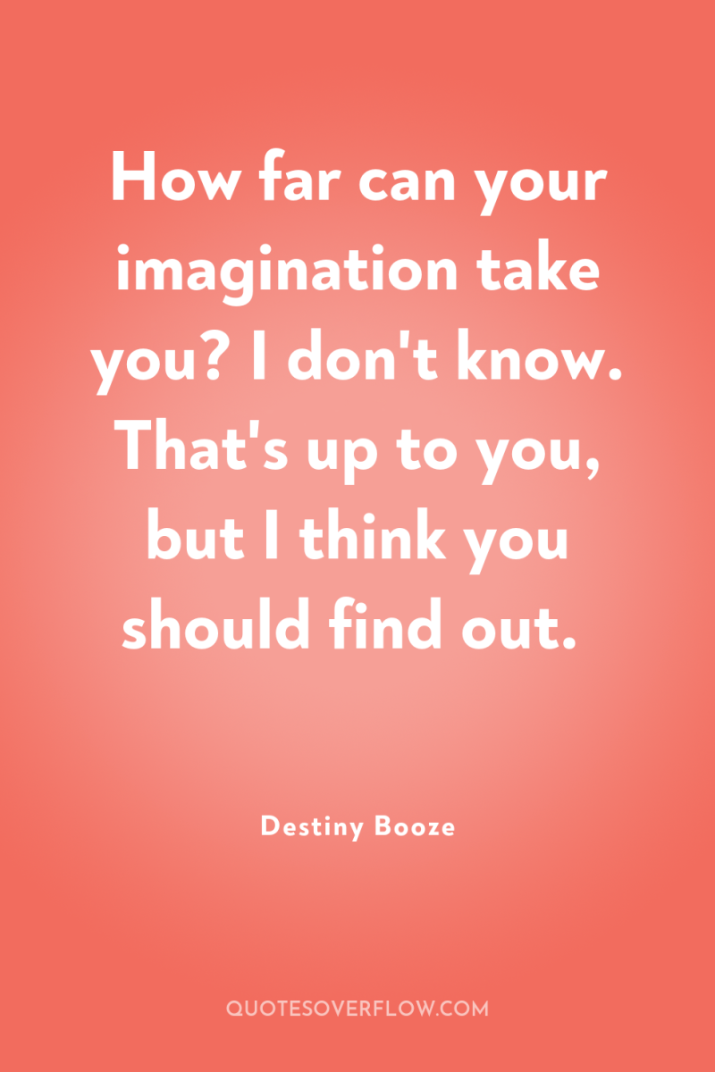 How far can your imagination take you? I don't know....