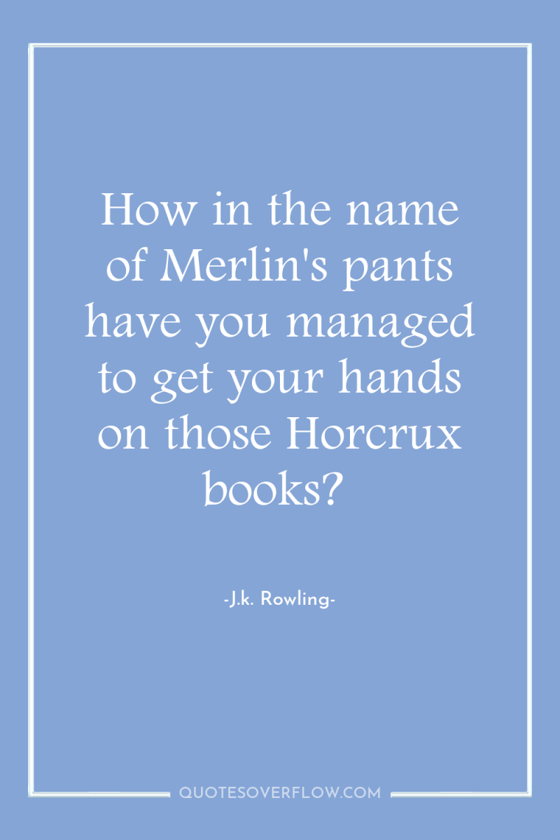 How in the name of Merlin's pants have you managed...