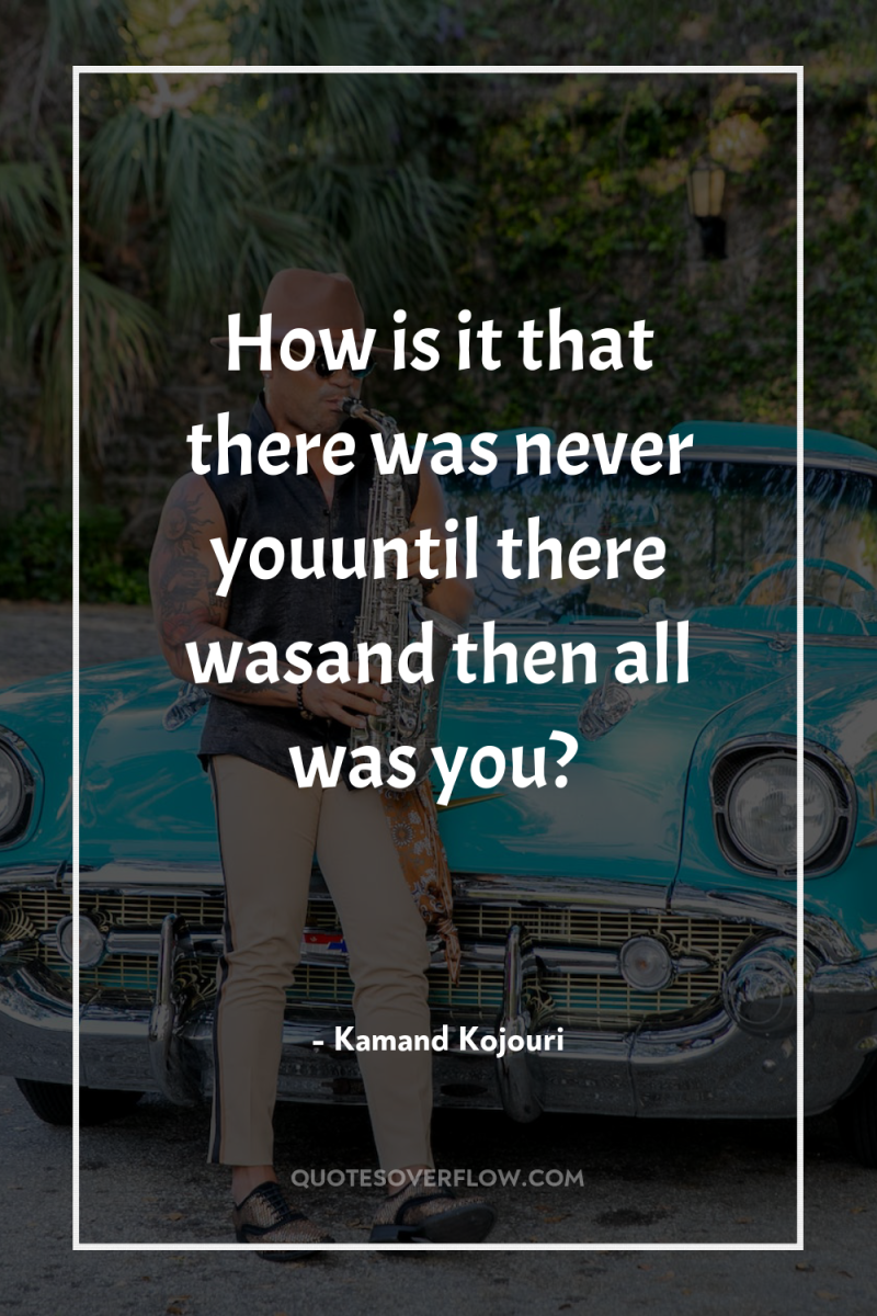 How is it that there was never youuntil there wasand...