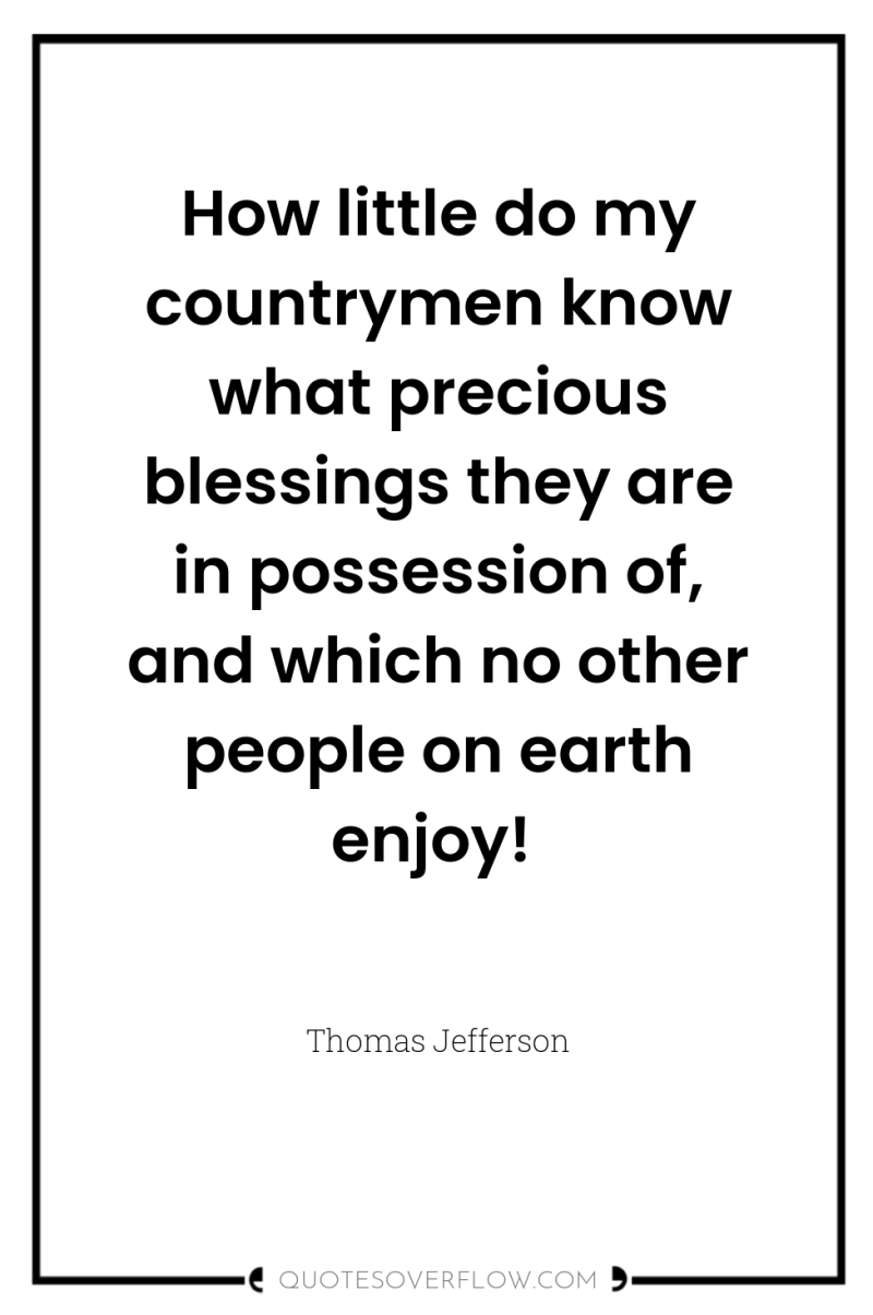 How little do my countrymen know what precious blessings they...