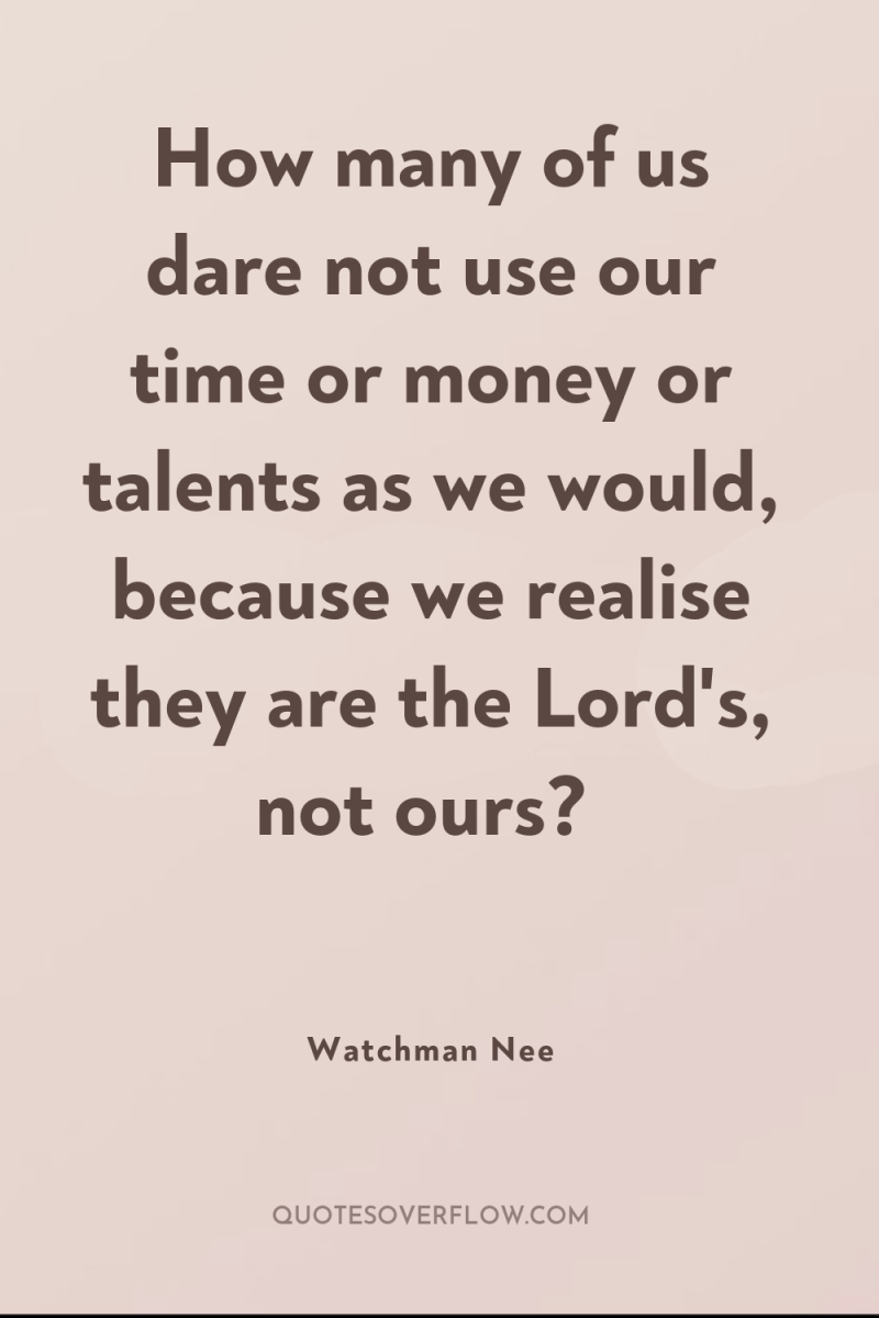 How many of us dare not use our time or...