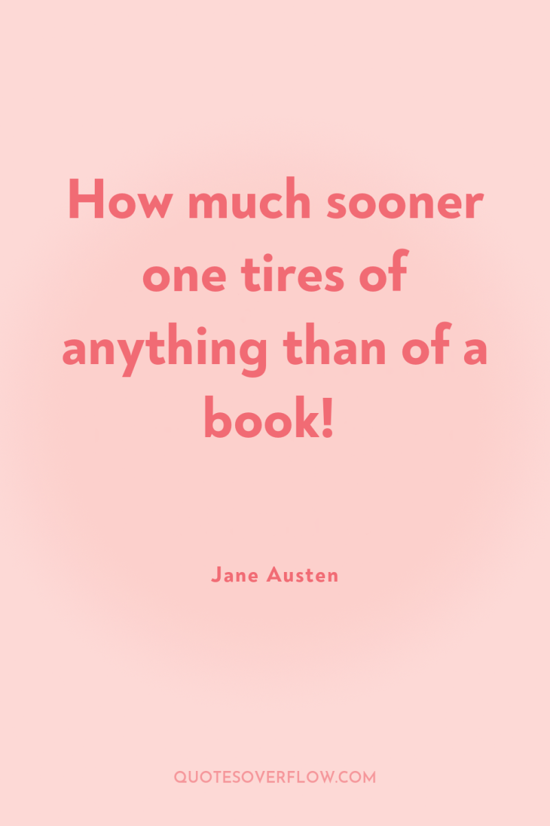How much sooner one tires of anything than of a...