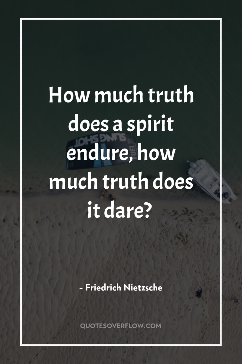 How much truth does a spirit endure, how much truth...