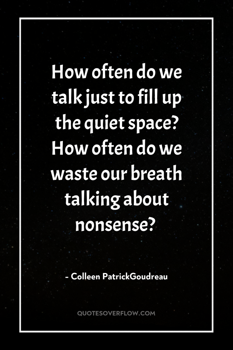 How often do we talk just to fill up the...