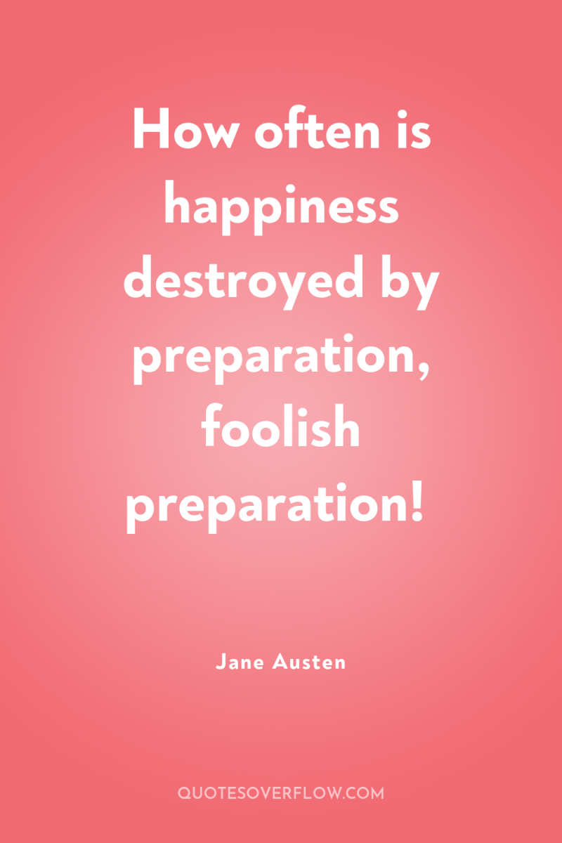 How often is happiness destroyed by preparation, foolish preparation! 