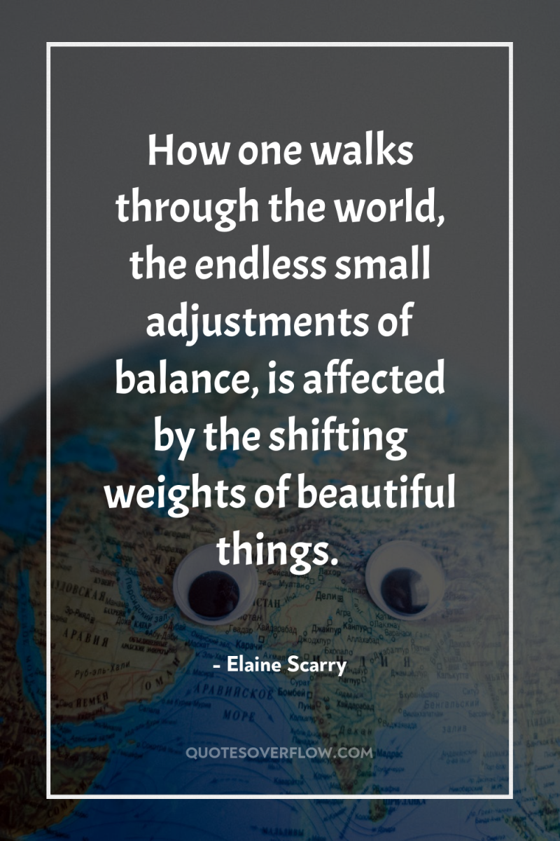 How one walks through the world, the endless small adjustments...