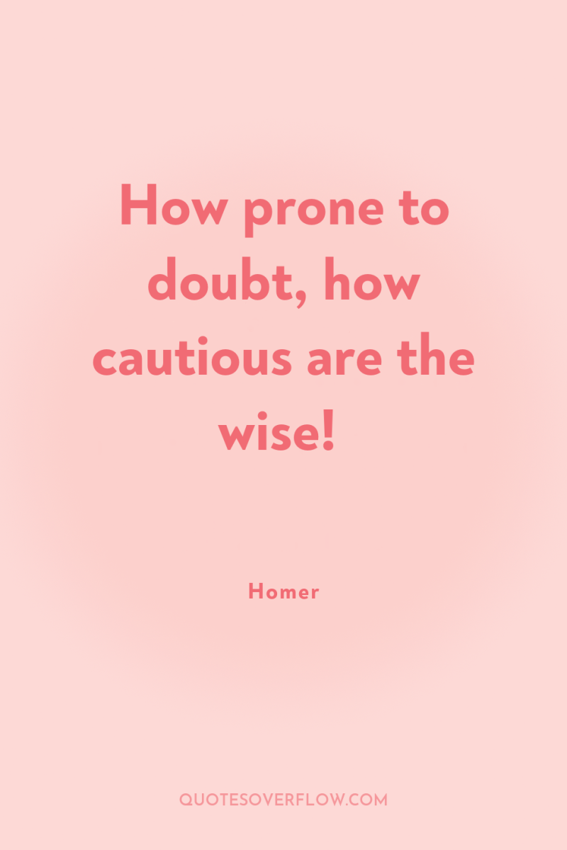 How prone to doubt, how cautious are the wise! 