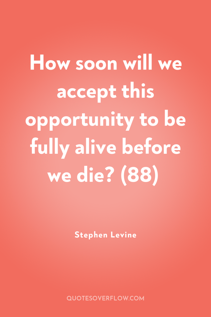 How soon will we accept this opportunity to be fully...