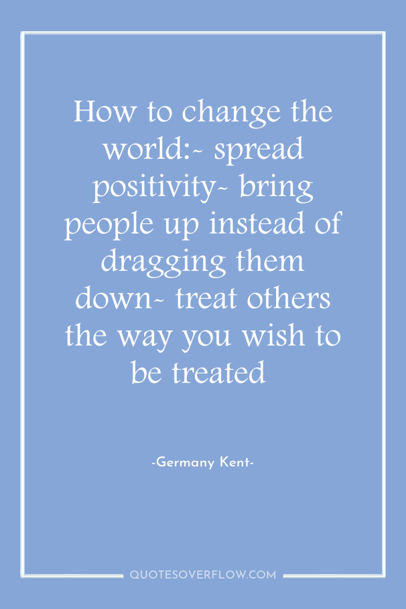 How to change the world:- spread positivity- bring people up...
