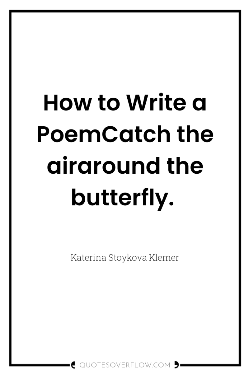 How to Write a PoemCatch the airaround the butterfly. 