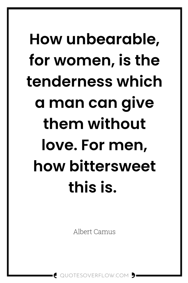 How unbearable, for women, is the tenderness which a man...