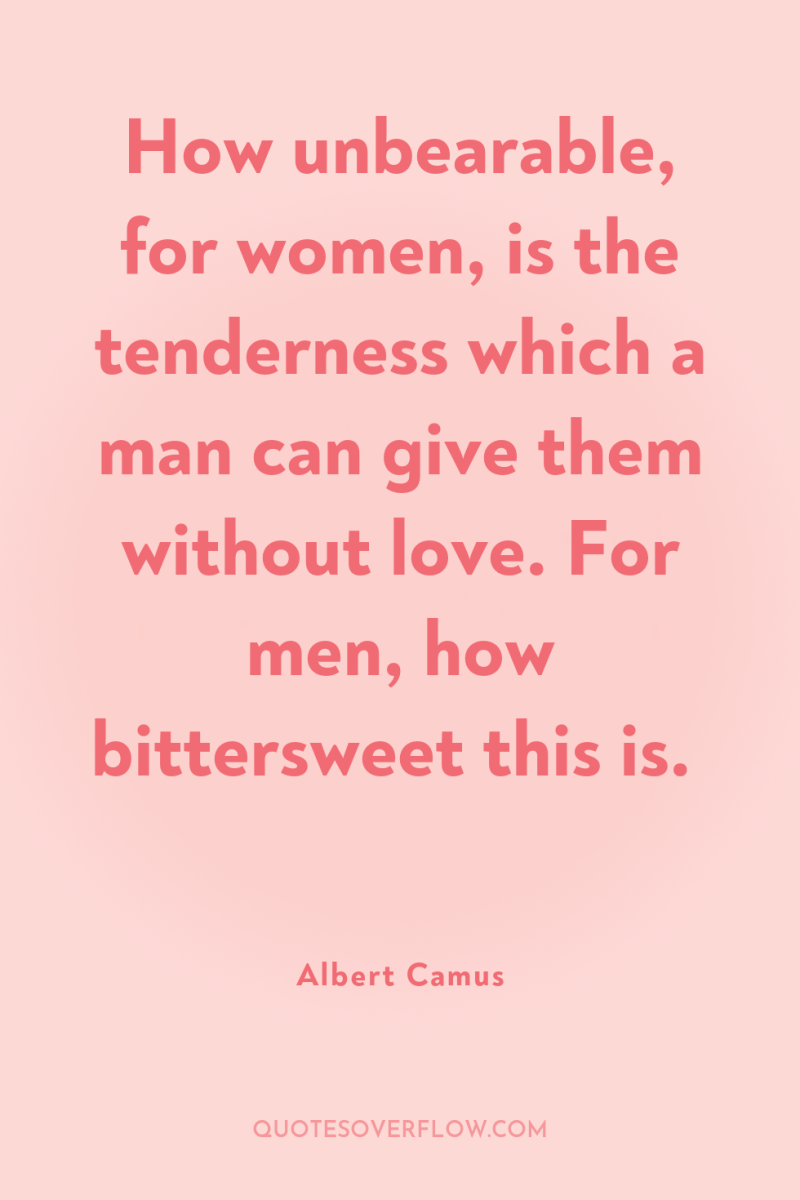 How unbearable, for women, is the tenderness which a man...