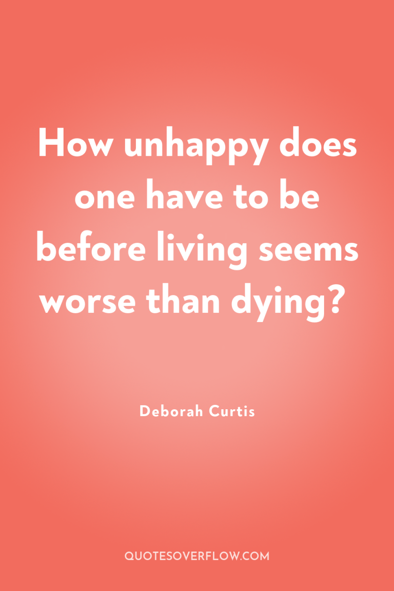 How unhappy does one have to be before living seems...
