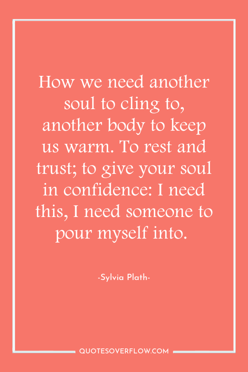 How we need another soul to cling to, another body...