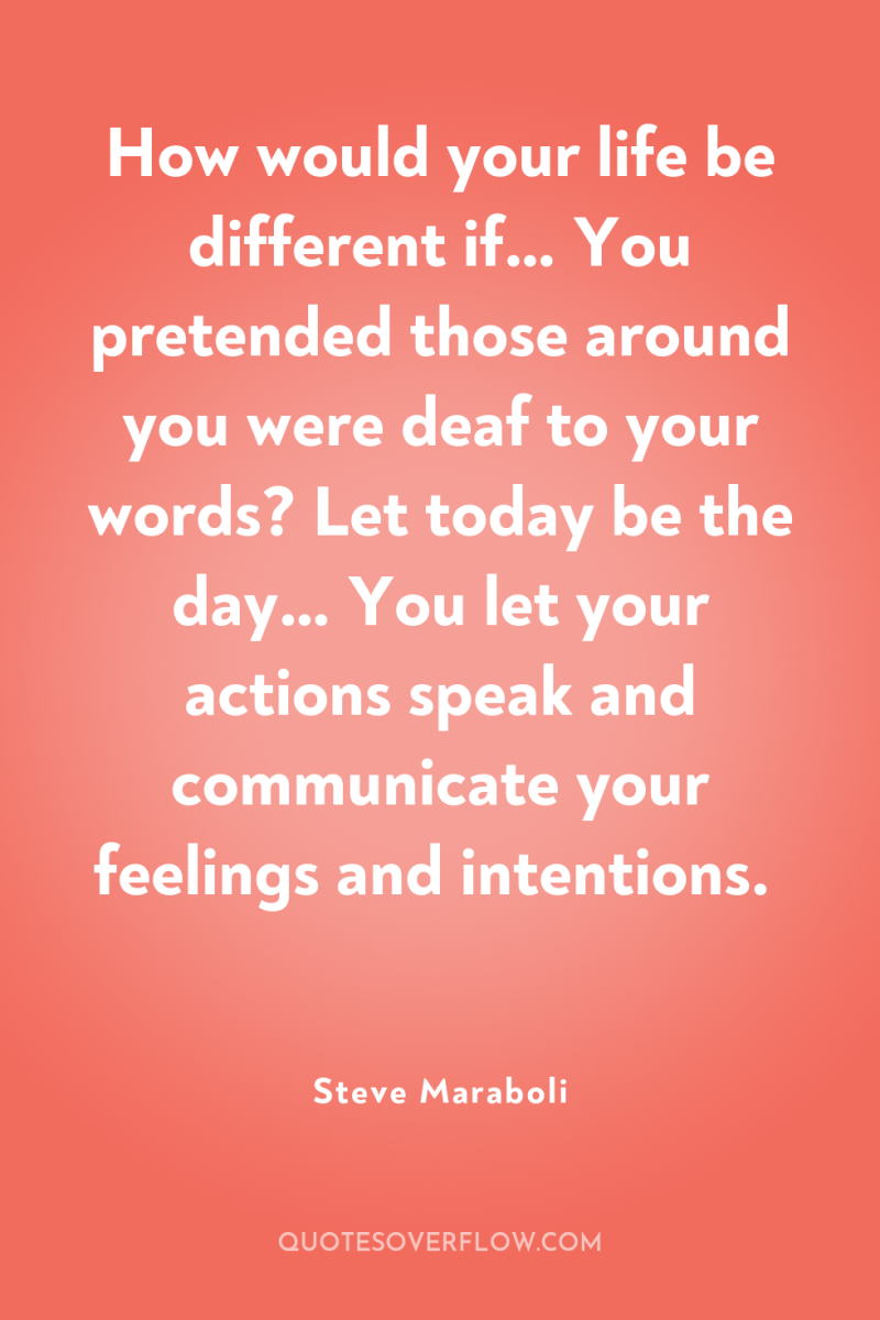 How would your life be different if… You pretended those...