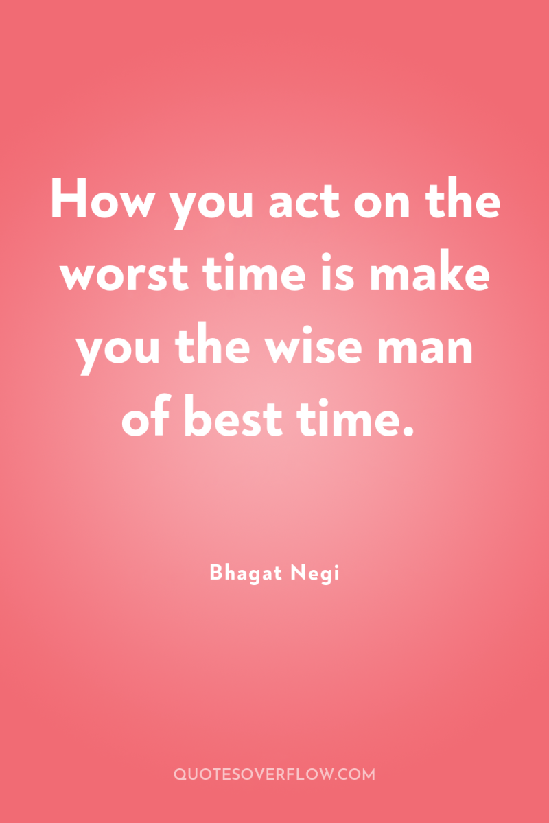 How you act on the worst time is make you...