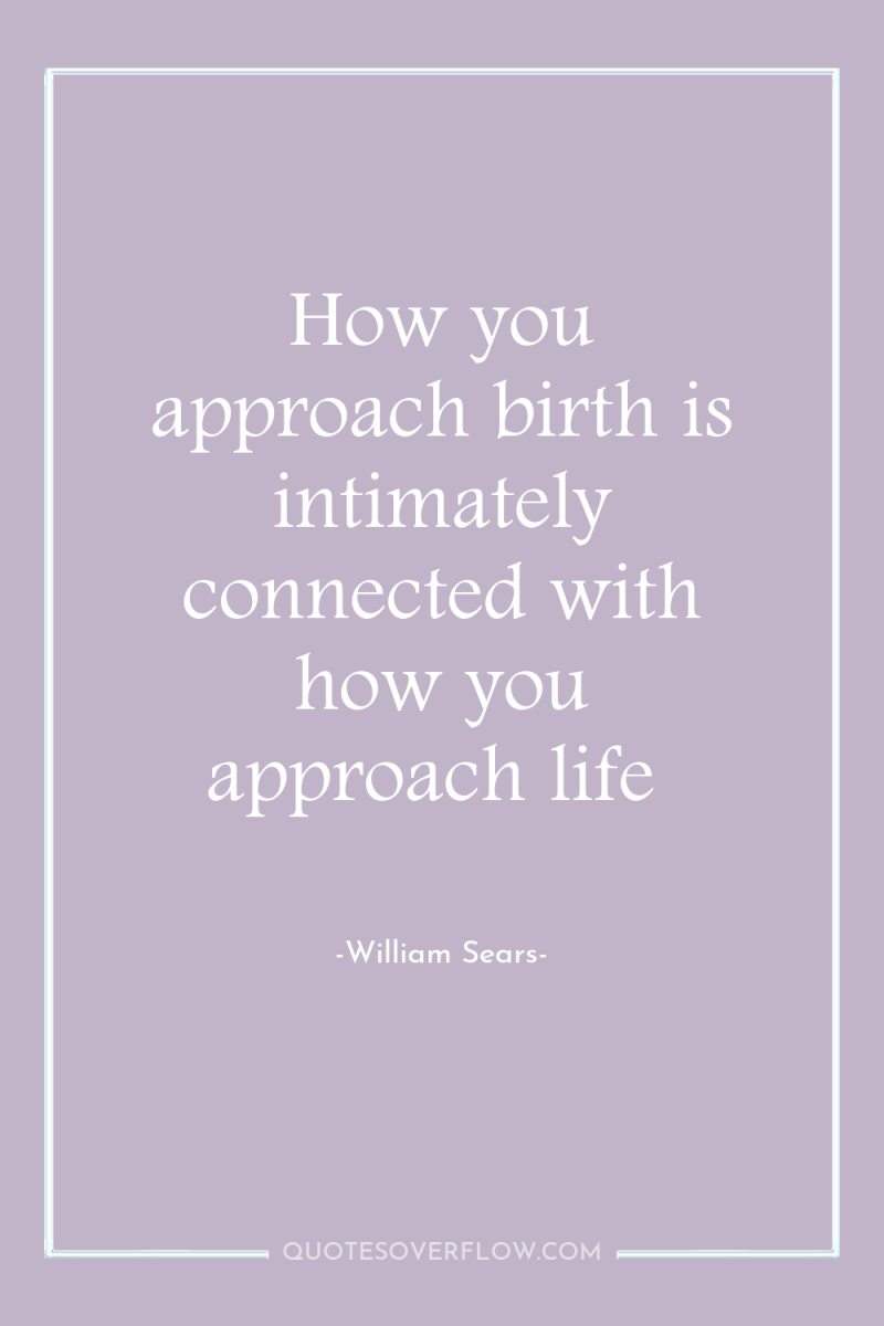 How you approach birth is intimately connected with how you...