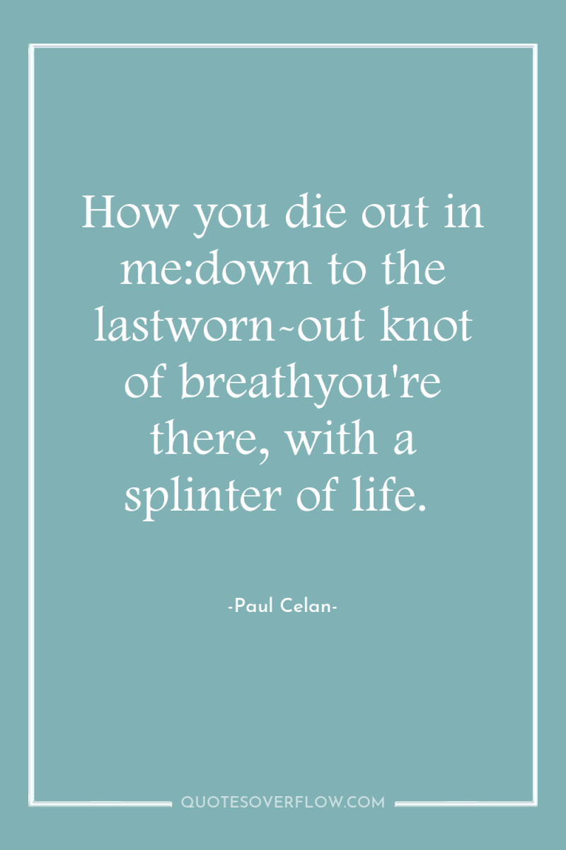 How you die out in me:down to the lastworn-out knot...