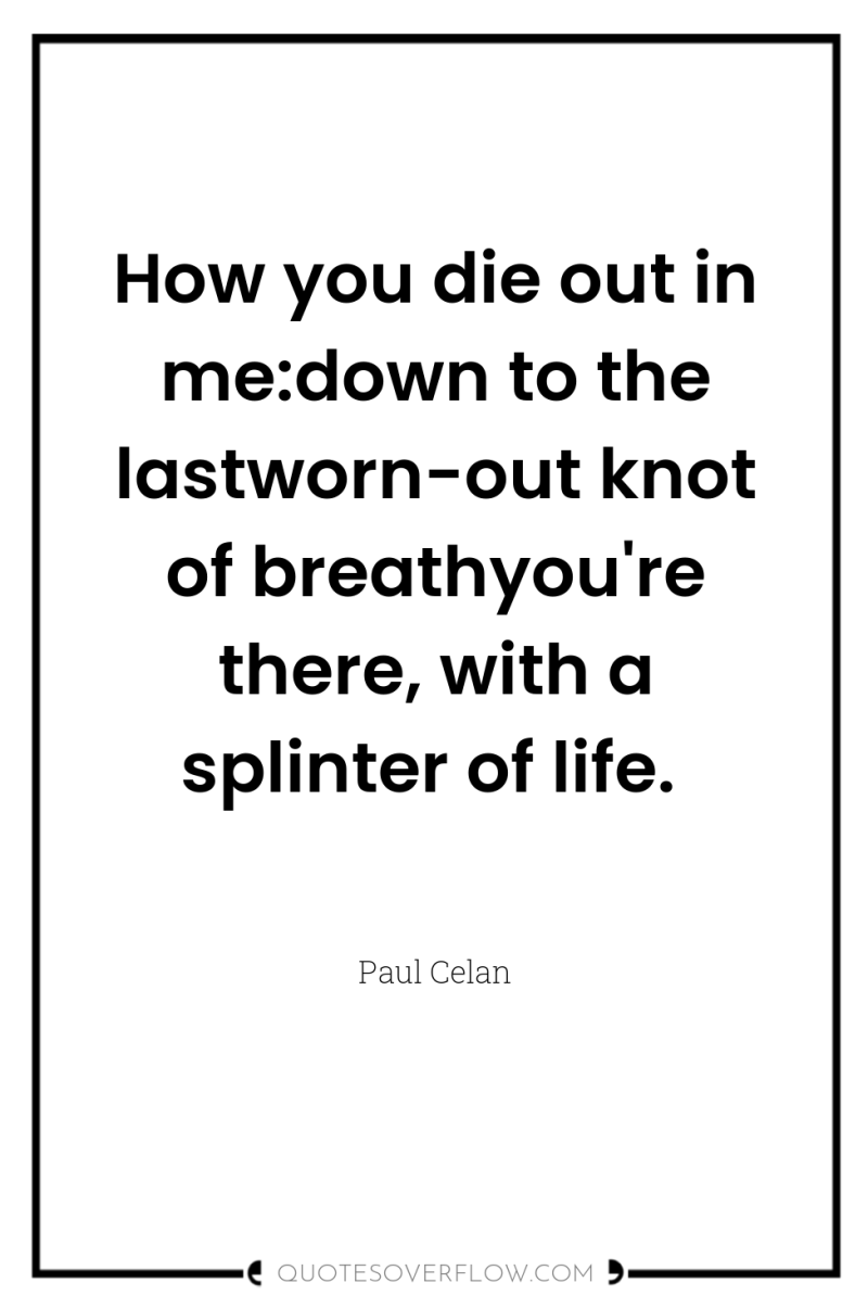 How you die out in me:down to the lastworn-out knot...
