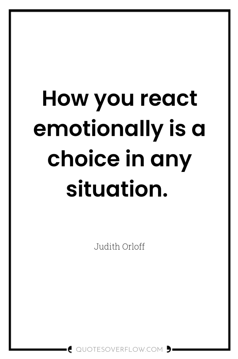 How you react emotionally is a choice in any situation. 