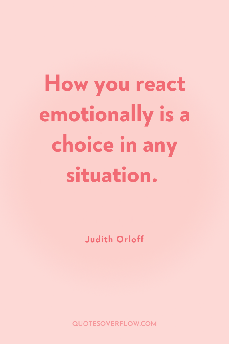 How you react emotionally is a choice in any situation. 