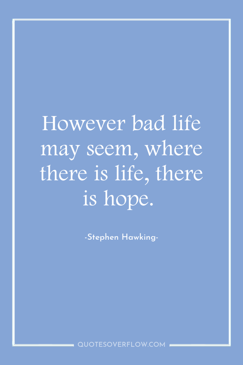 However bad life may seem, where there is life, there...