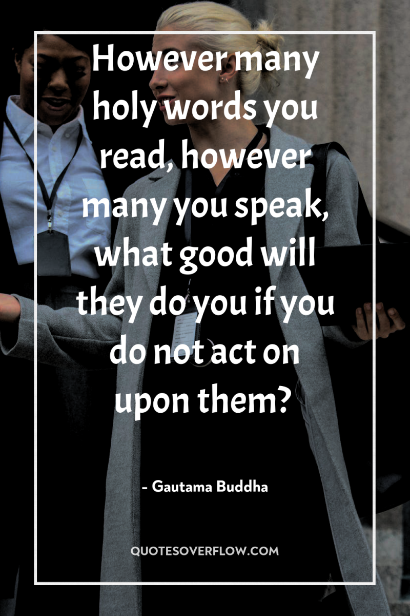 However many holy words you read, however many you speak,...
