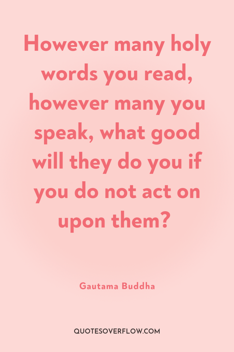 However many holy words you read, however many you speak,...