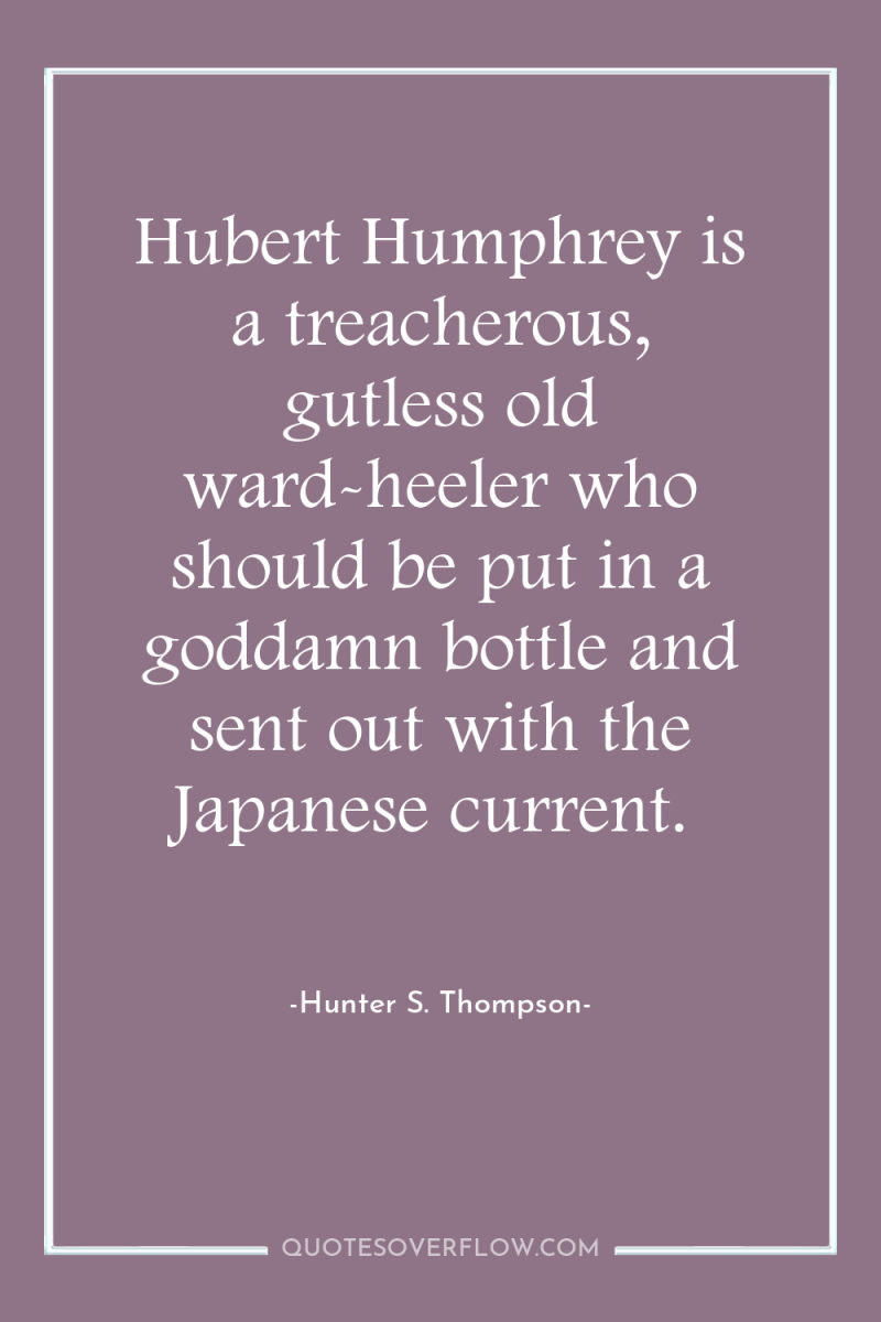 Hubert Humphrey is a treacherous, gutless old ward-heeler who should...