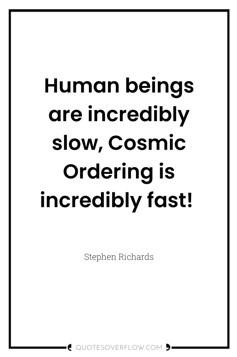 Human beings are incredibly slow, Cosmic Ordering is incredibly fast! 