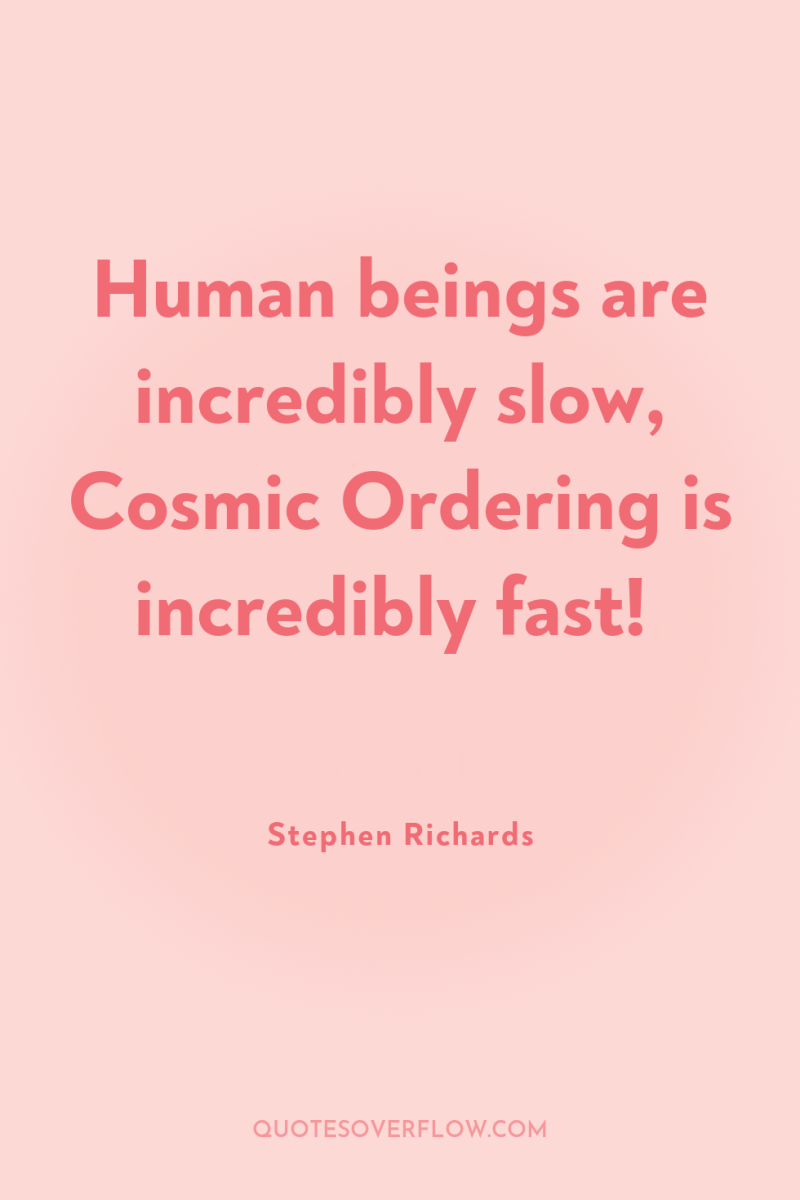 Human beings are incredibly slow, Cosmic Ordering is incredibly fast! 