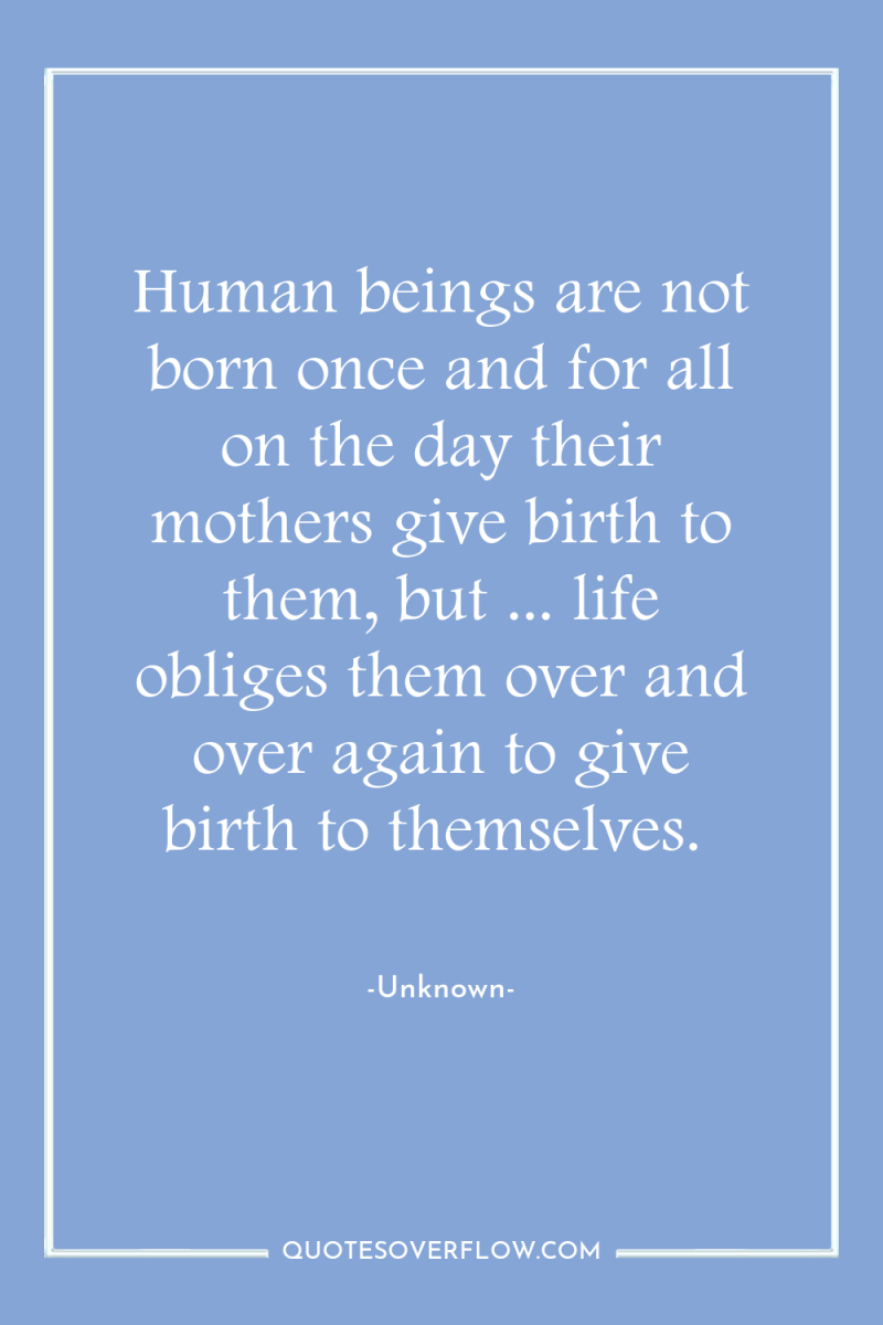 Human beings are not born once and for all on...