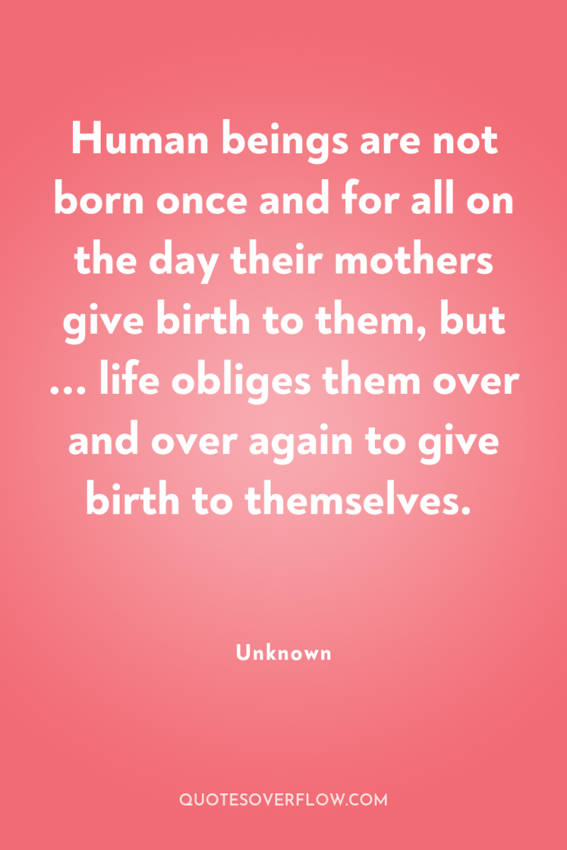Human beings are not born once and for all on...