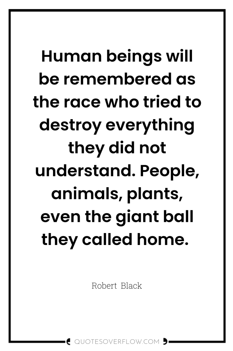 Human beings will be remembered as the race who tried...