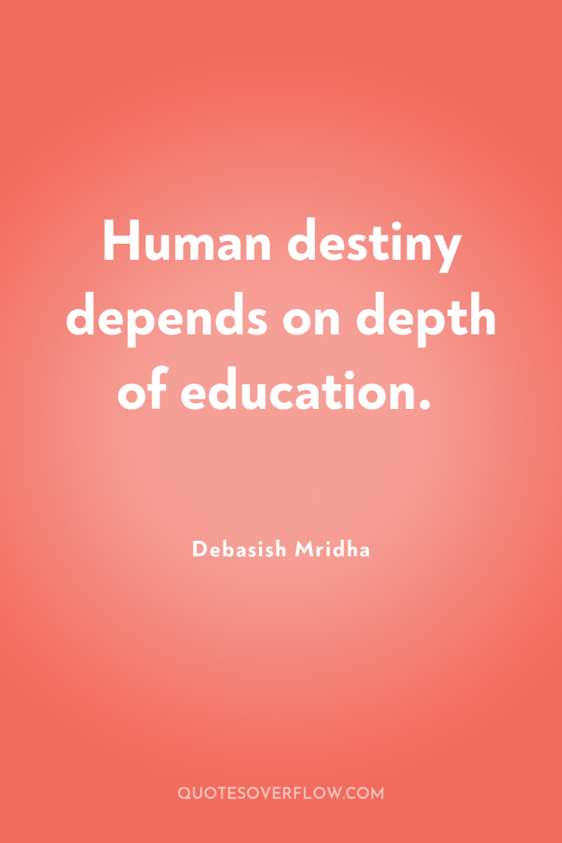 Human destiny depends on depth of education. 