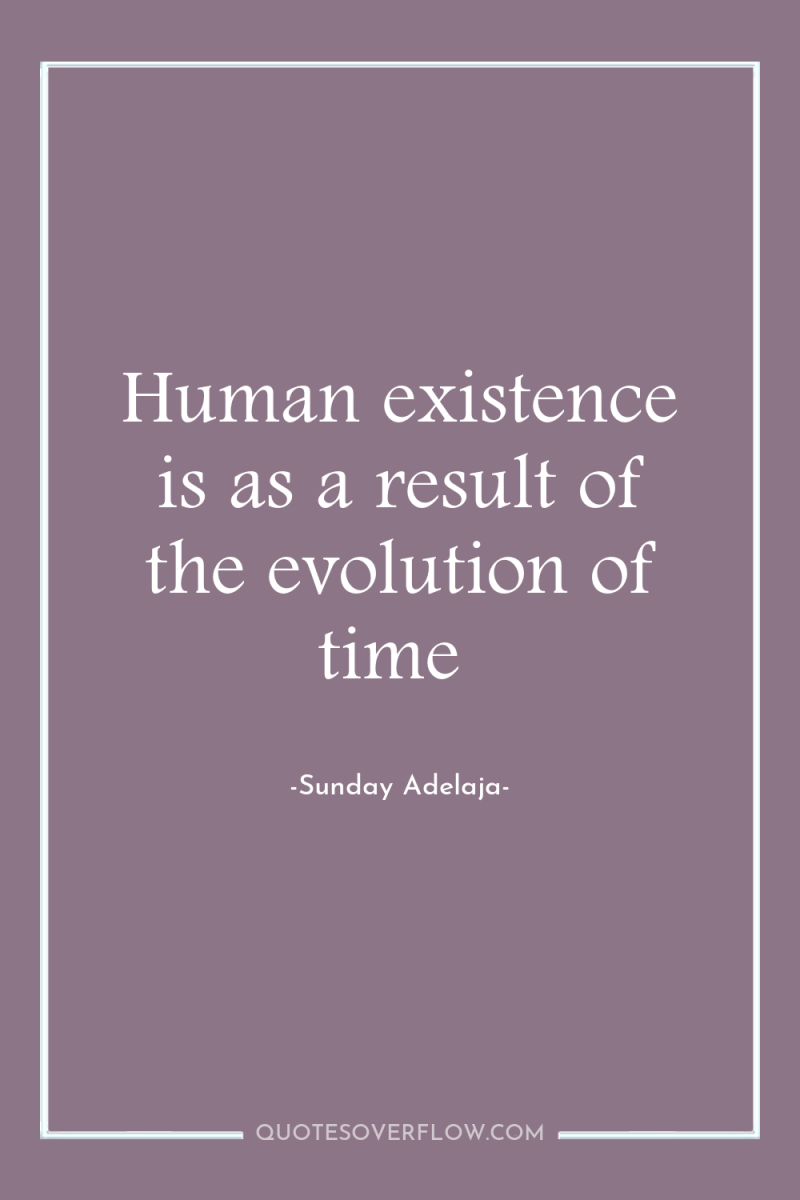 Human existence is as a result of the evolution of...
