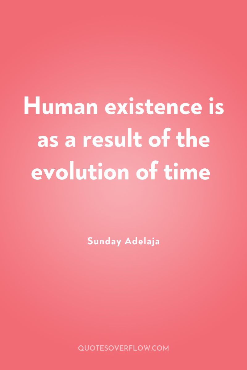 Human existence is as a result of the evolution of...