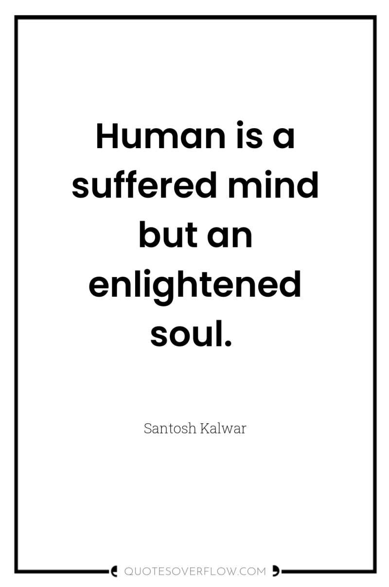 Human is a suffered mind but an enlightened soul. 