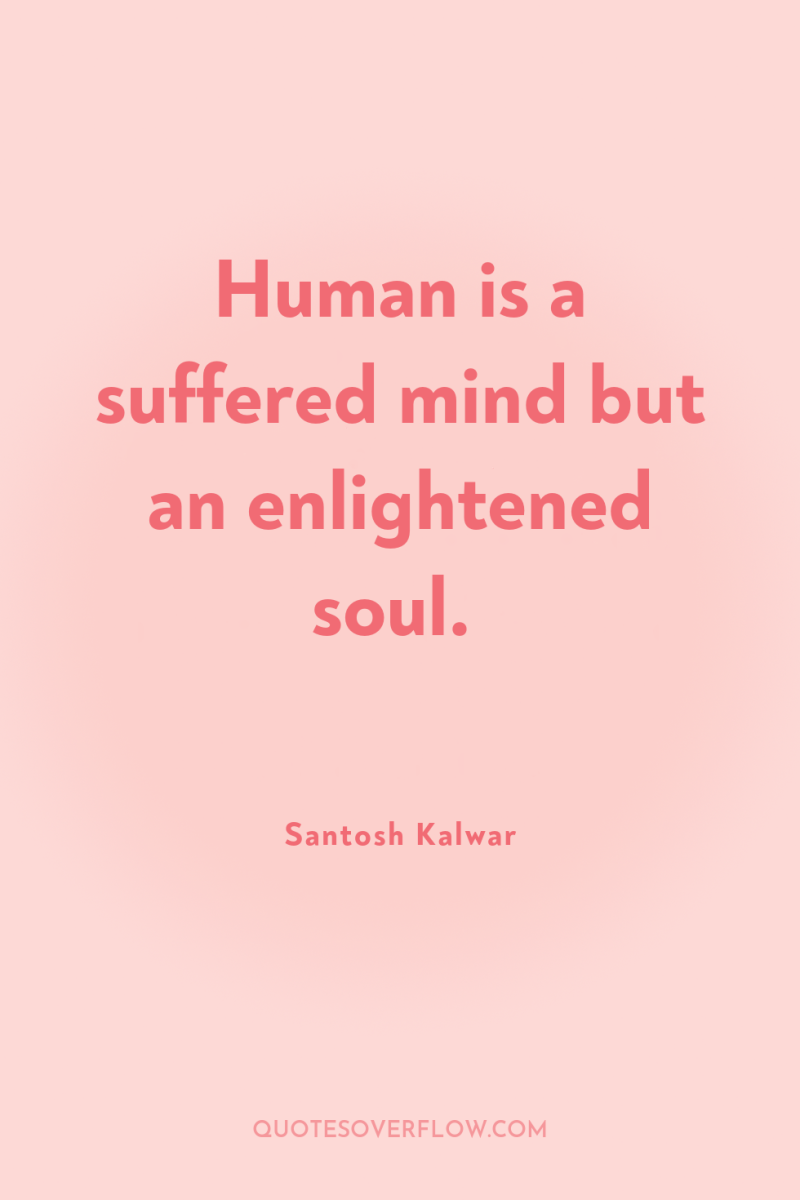 Human is a suffered mind but an enlightened soul. 