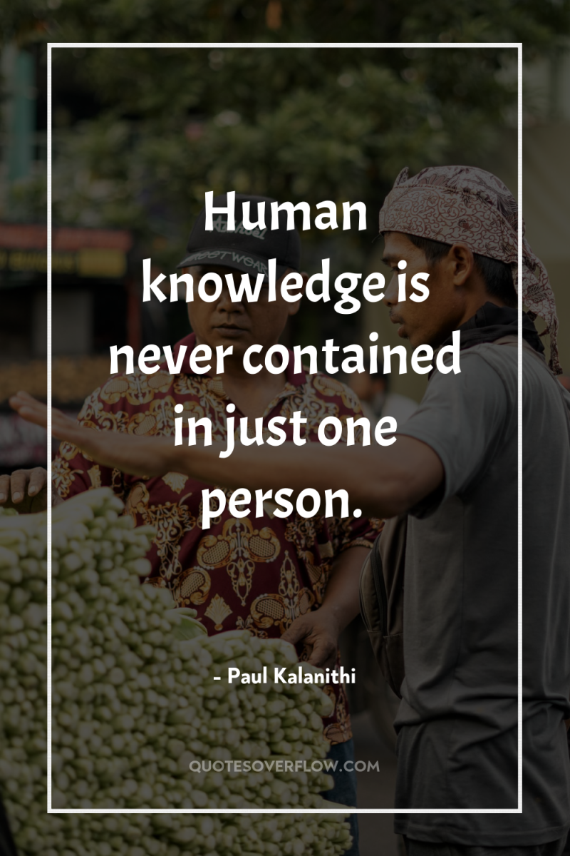Human knowledge is never contained in just one person. 