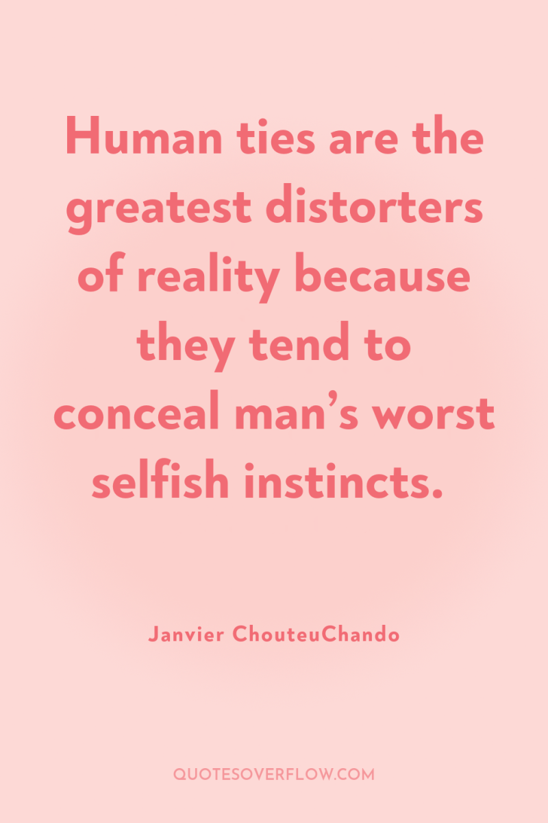 Human ties are the greatest distorters of reality because they...