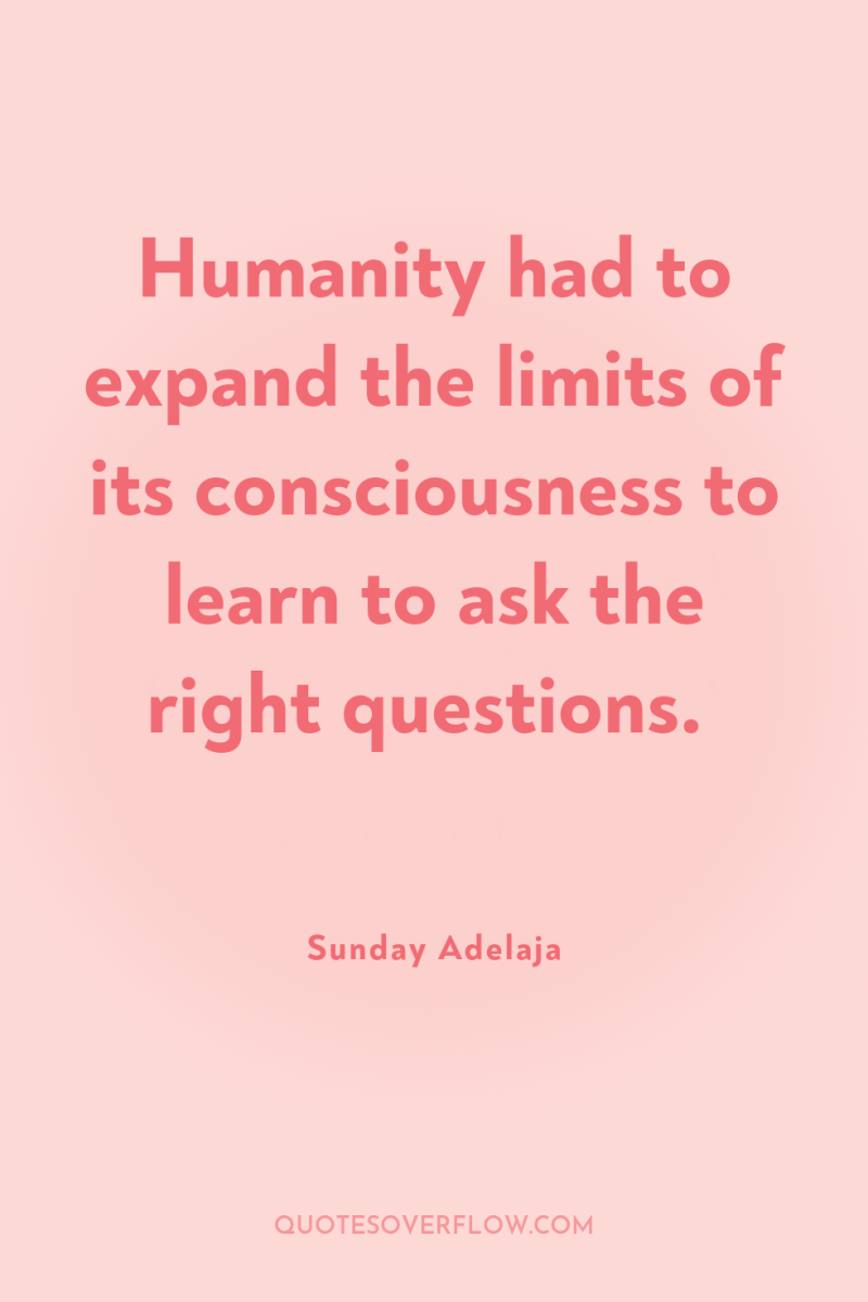 Humanity had to expand the limits of its consciousness to...