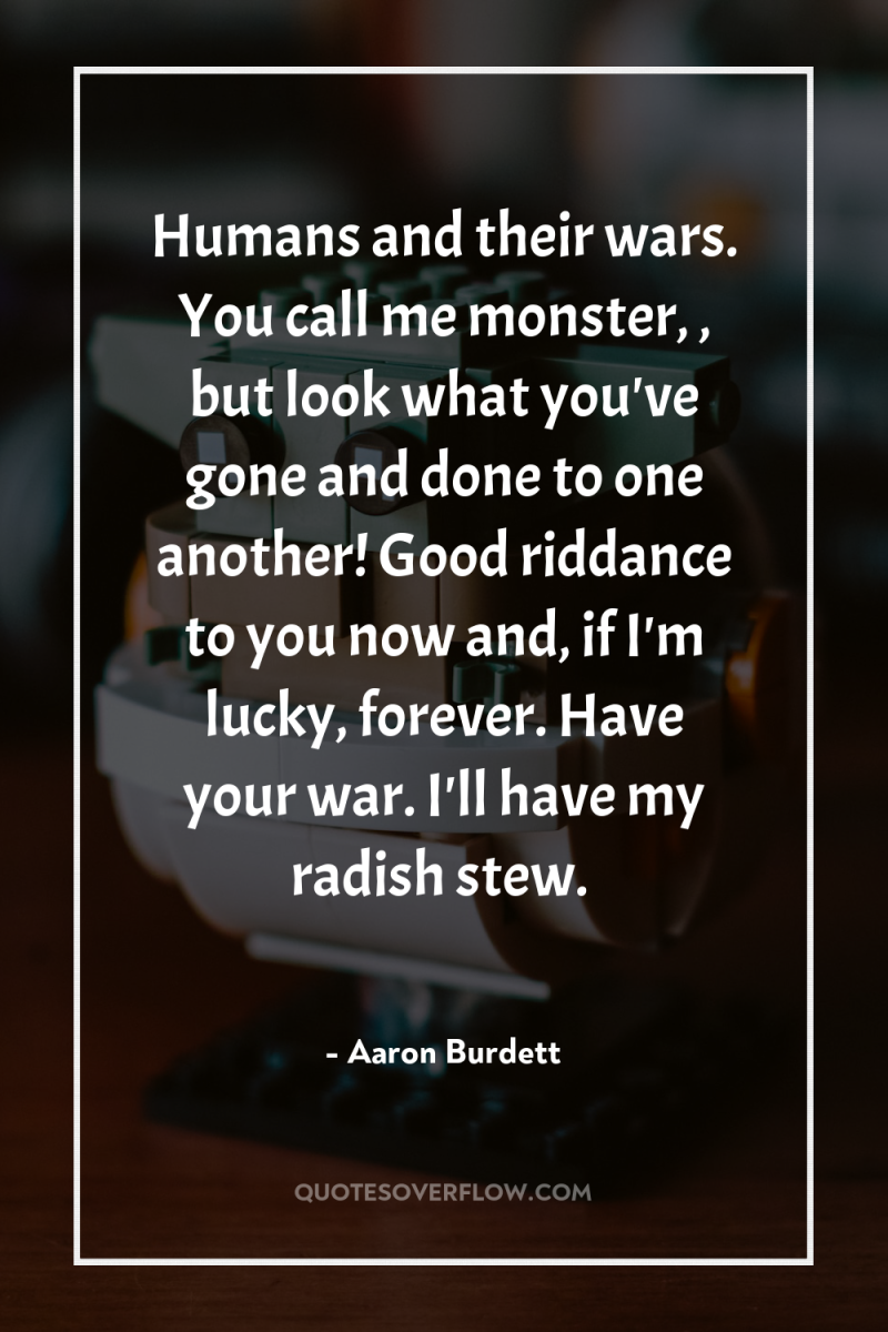 Humans and their wars. You call me monster, , but...
