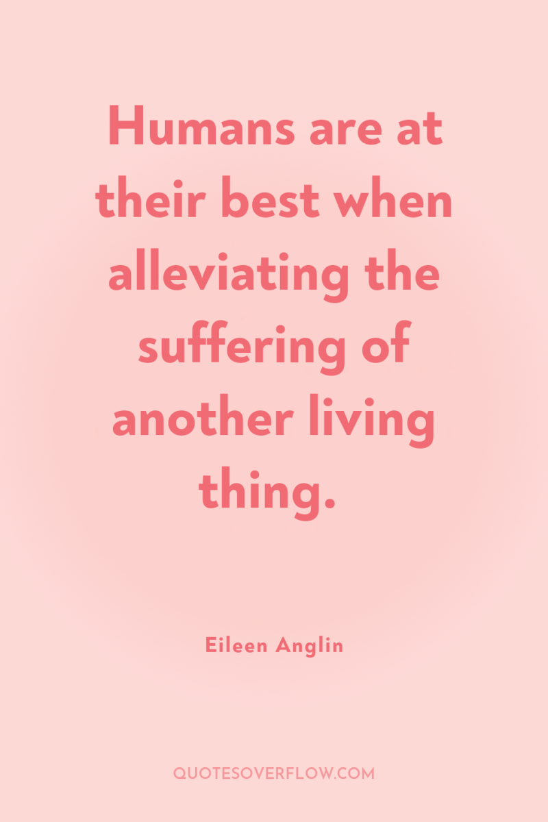 Humans are at their best when alleviating the suffering of...