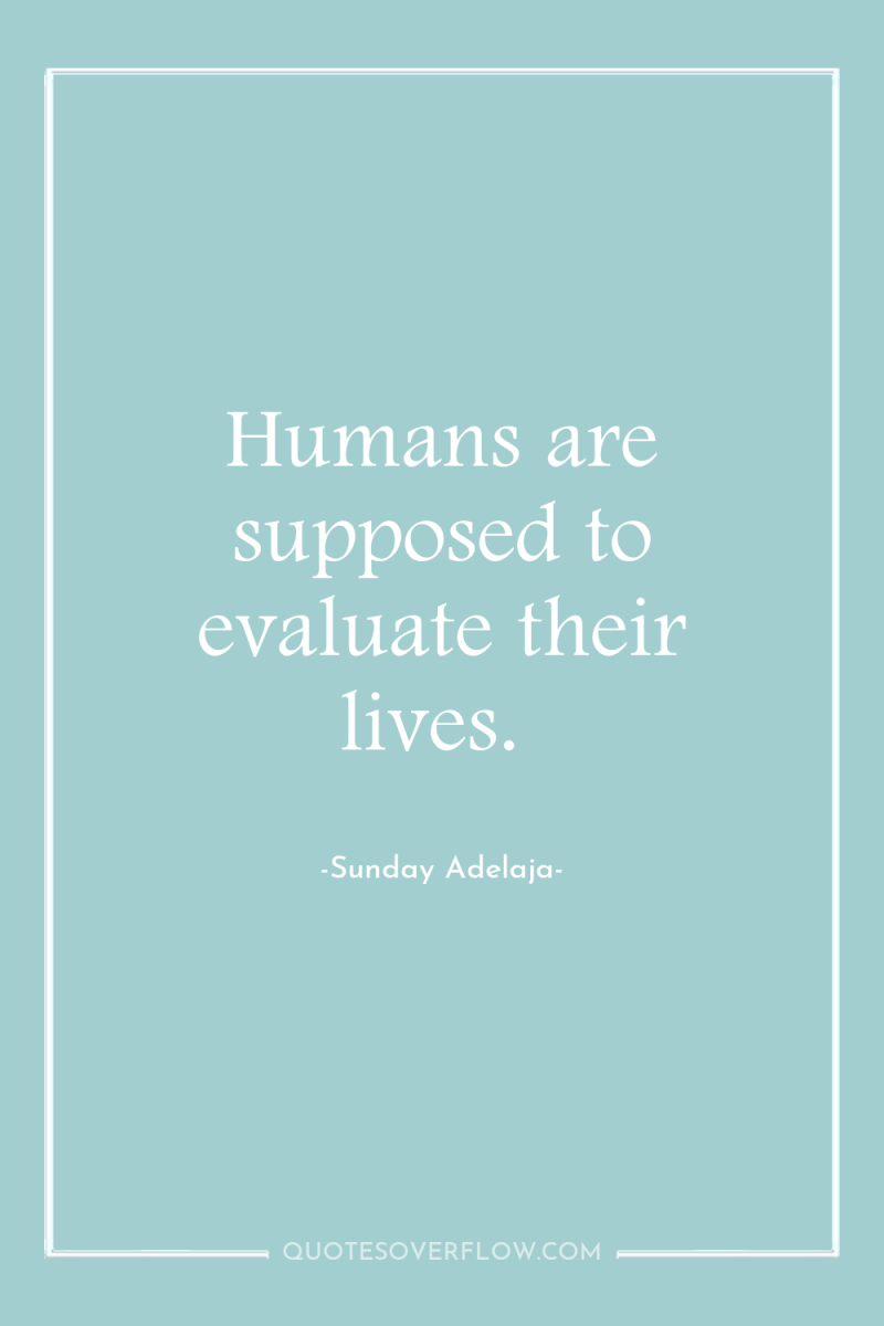 Humans are supposed to evaluate their lives. 