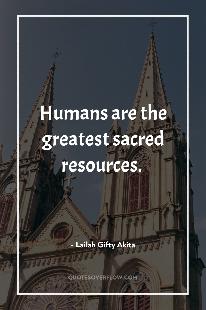 Humans are the greatest sacred resources. 