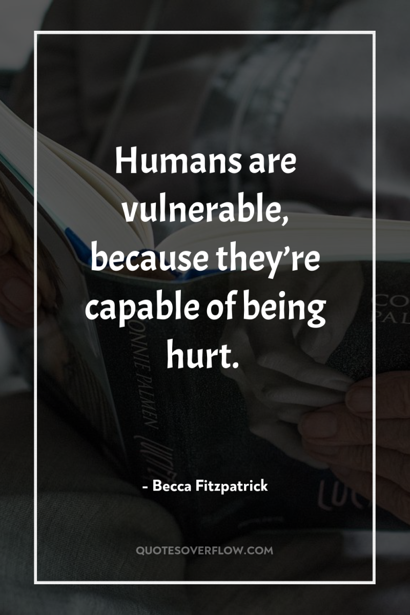Humans are vulnerable, because they’re capable of being hurt. 